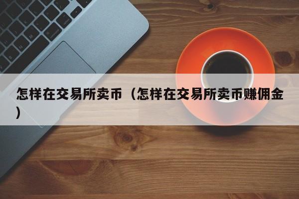 怎样在交易所卖币（怎样在交易所卖币赚佣金）