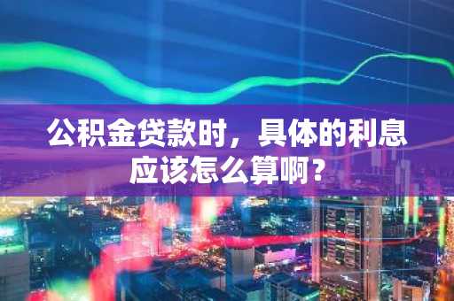 公积金贷款时，具体的利息应该怎么算啊？