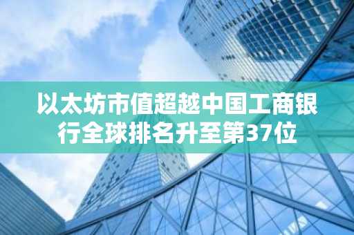以太坊市值超越中国工商银行全球排名升至第37位