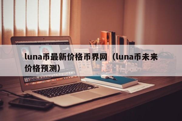 luna币最新价格币界网（luna币未来价格预测）