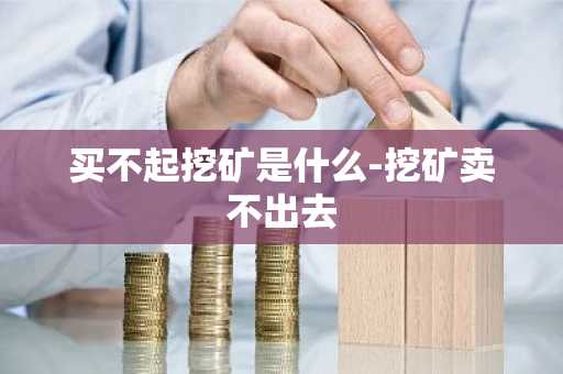 买不起挖矿是什么-挖矿卖不出去