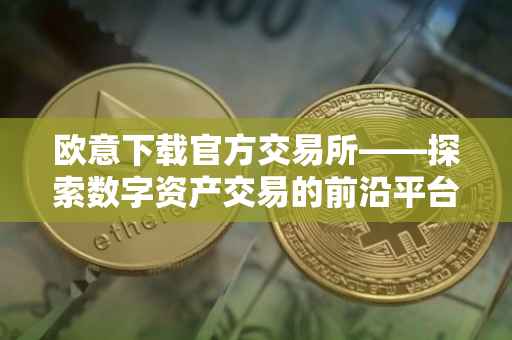 欧意下载官方交易所——探索数字资产交易的前沿平台
