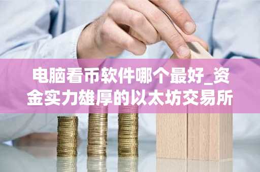 电脑看币软件哪个最好_资金实力雄厚的以太坊交易所排名盘点