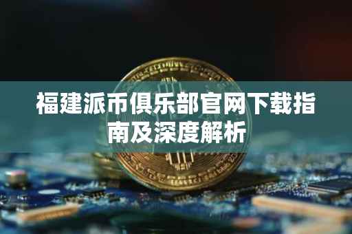 福建派币俱乐部官网下载指南及深度解析