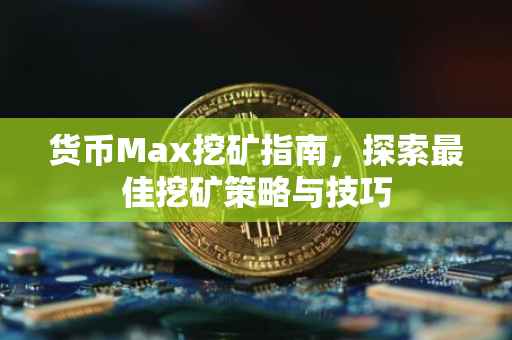 货币Max挖矿指南，探索最佳挖矿策略与技巧