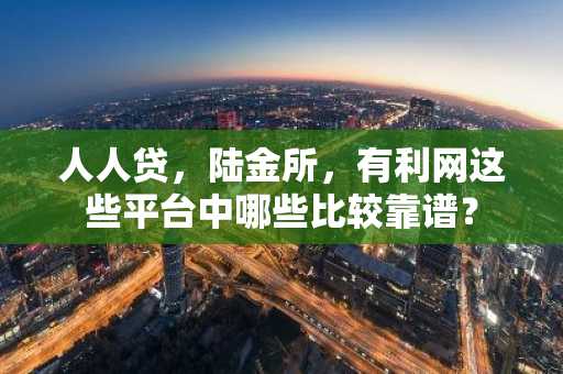 人人贷，陆金所，有利网这些平台中哪些比较靠谱？
