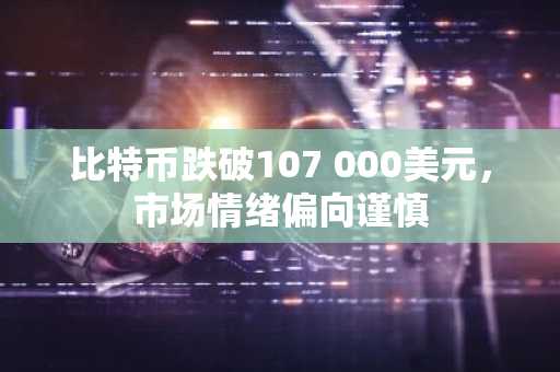 比特币跌破107 000美元，市场情绪偏向谨慎