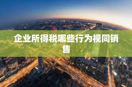 企业所得税哪些行为视同销售