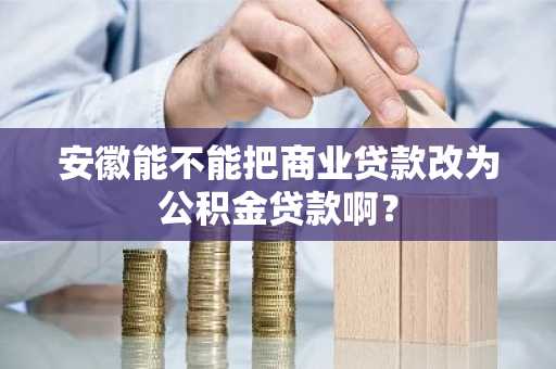 安徽能不能把商业贷款改为公积金贷款啊？