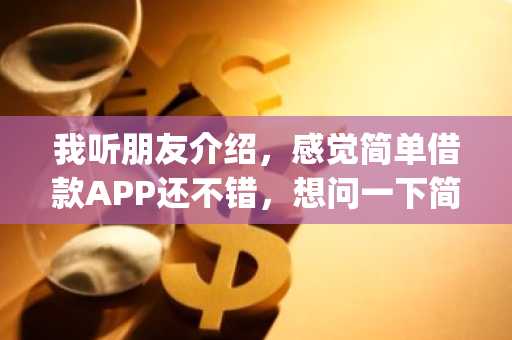 我听朋友介绍，感觉简单借款APP还不错，想问一下简单借款app好下款嘛？
