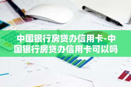 中国银行房贷办信用卡-中国银行房贷办信用卡可以吗