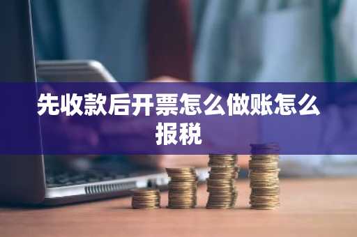 先收款后开票怎么做账怎么报税