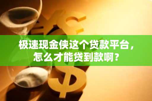极速现金侠这个贷款平台，怎么才能贷到款啊？