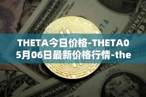 THETA今日价格-THETA05月06日最新价格行情-theta-token最新走势消息