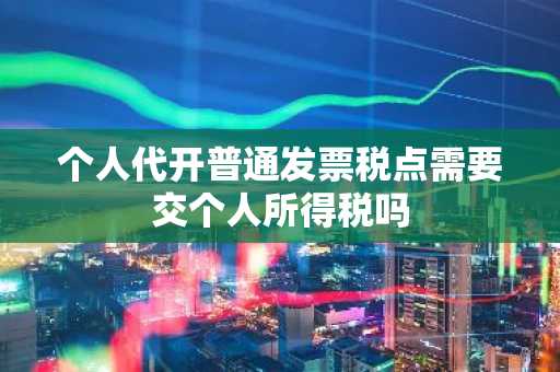 个人代开普通发票税点需要交个人所得税吗