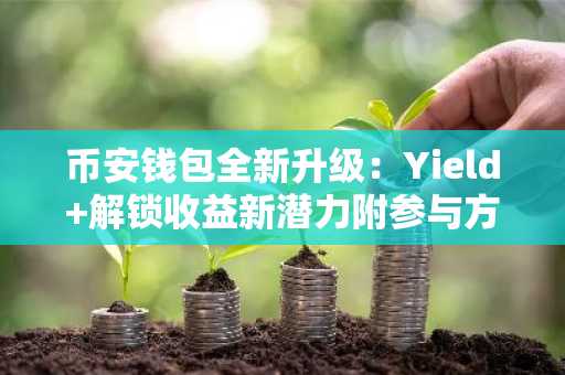 币安钱包全新升级：Yield 解锁收益新潜力附参与方式