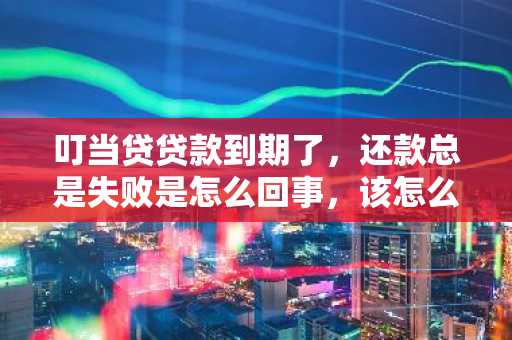 叮当贷贷款到期了，还款总是失败是怎么回事，该怎么办？
