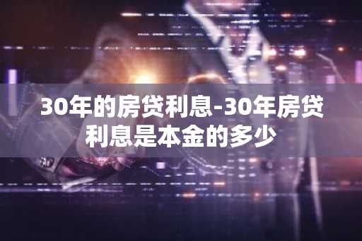 30年的房贷利息-30年房贷利息是本金的多少