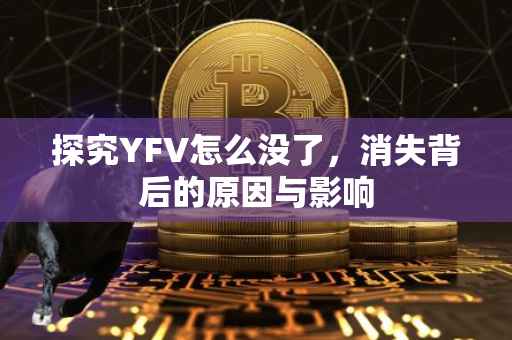 探究YFV怎么没了，消失背后的原因与影响