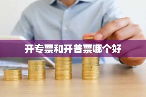 开专票和开普票哪个好
