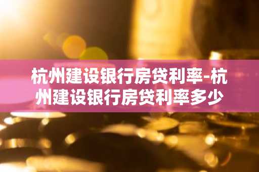 杭州建设银行房贷利率-杭州建设银行房贷利率多少