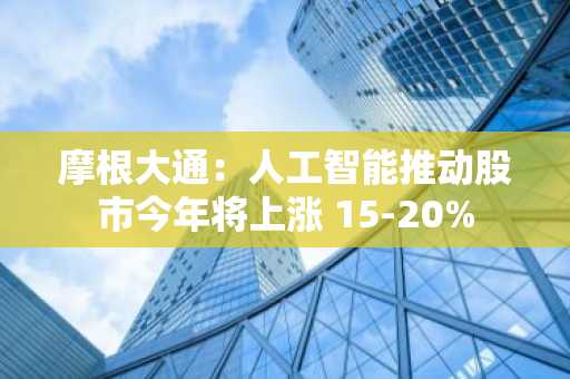 摩根大通：人工智能推动股市今年将上涨 15-20%