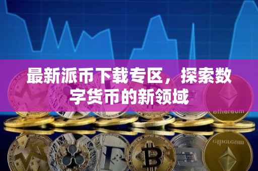 最新派币下载专区，探索数字货币的新领域