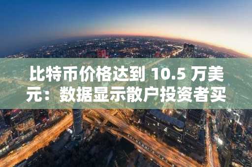 比特币价格达到 10.5 万美元：数据显示散户投资者买入，大型投资者获利回吐