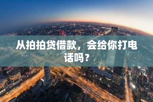从拍拍贷借款，会给你打电话吗？