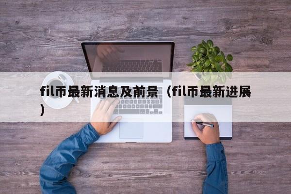 fil币最新消息及前景（fil币最新进展）