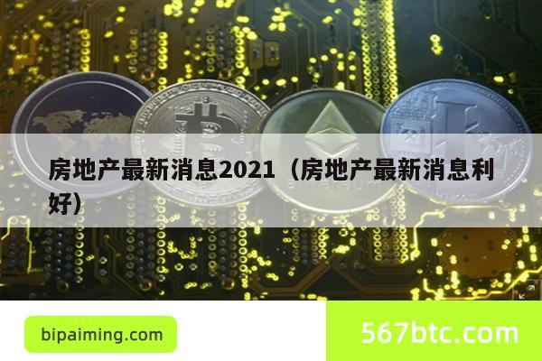 房地产最新消息2021（房地产最新消息利好）