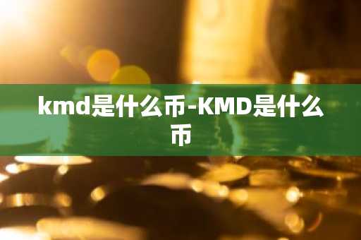kmd是什么币-KMD是什么币