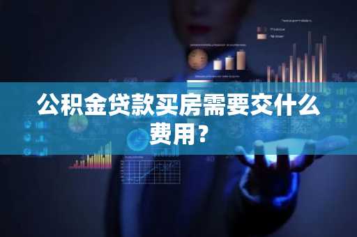 公积金贷款买房需要交什么费用？