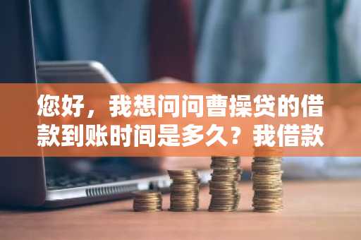 您好，我想问问曹操贷的借款到账时间是多久？我借款的时间是周六