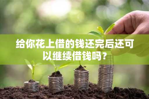 给你花上借的钱还完后还可以继续借钱吗？