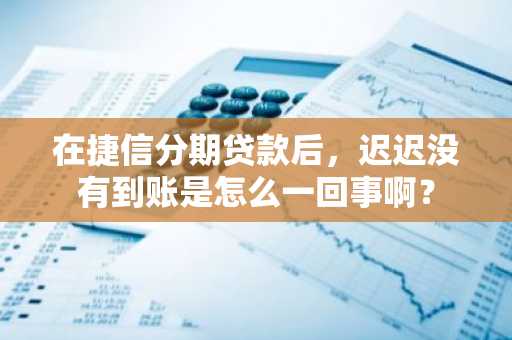 在捷信分期贷款后，迟迟没有到账是怎么一回事啊？