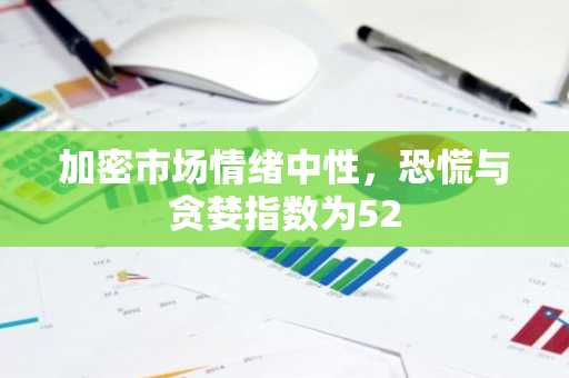 加密市场情绪中性，恐慌与贪婪指数为52