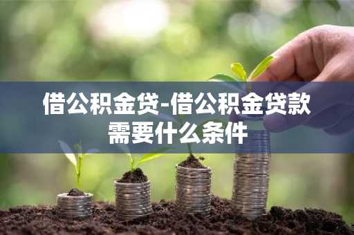 借公积金贷-借公积金贷款需要什么条件