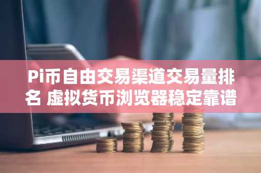 Pi币自由交易渠道交易量排名 虚拟货币浏览器稳定靠谱排名