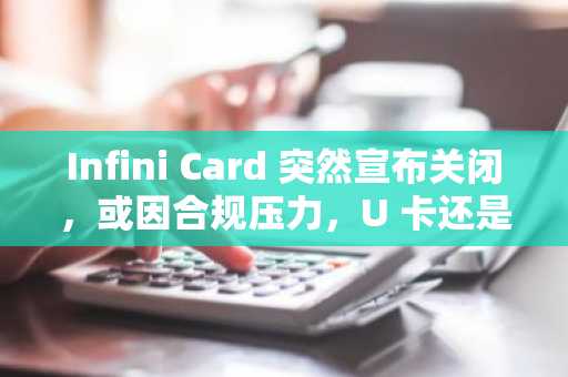 Infini Card 突然宣布关闭，或因合规压力，U 卡还是一门好生意吗？