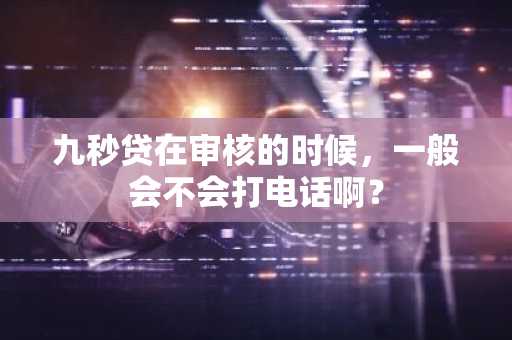 九秒贷在审核的时候，一般会不会打电话啊？