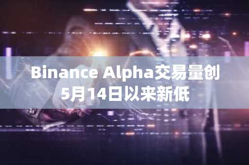 Binance Alpha交易量创5月14日以来新低
