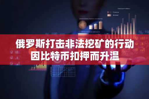 俄罗斯打击非法挖矿的行动因比特币扣押而升温