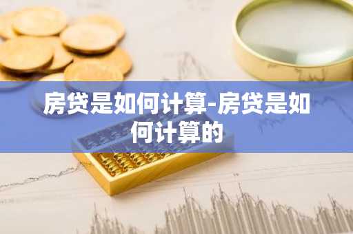房贷是如何计算-房贷是如何计算的
