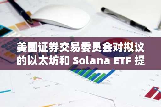 美国证券交易委员会对拟议的以太坊和 Solana ETF 提出合规性质疑