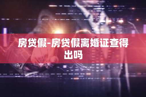 房贷假-房贷假离婚证查得出吗