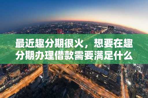 最近趣分期很火，想要在趣分期办理借款需要满足什么条件？