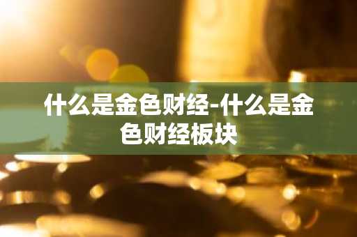 什么是金色财经-什么是金色财经板块