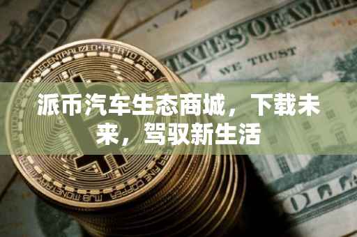 派币汽车生态商城，下载未来，驾驭新生活