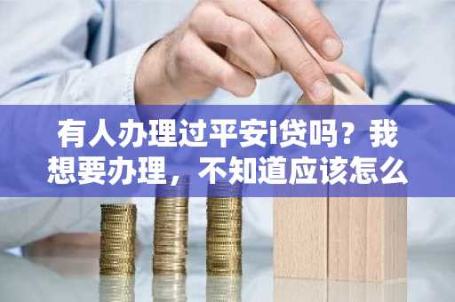 有人办理过平安i贷吗？我想要办理，不知道应该怎么办理，还有办理了之后应该如何还款？